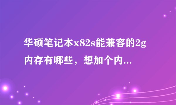 华硕笔记本x82s能兼容的2g内存有哪些，想加个内存但不知道什么样的兼容