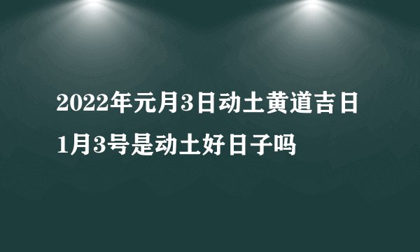 2022年元月3日动土黄道吉日 1月3号是动土好日子吗