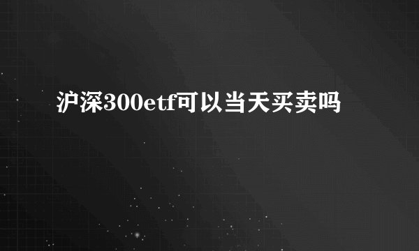 沪深300etf可以当天买卖吗