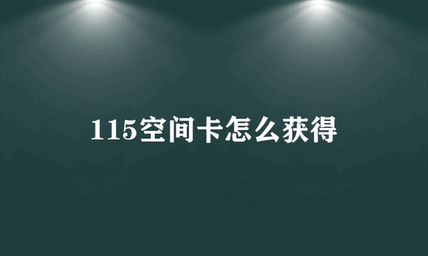 115空间卡怎么获得