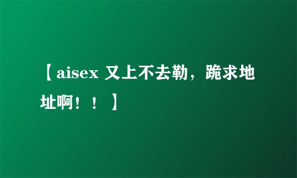 【aisex 又上不去勒，跪求地址啊！！】