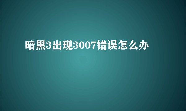 暗黑3出现3007错误怎么办