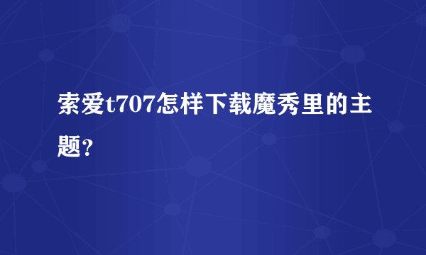 索爱t707怎样下载魔秀里的主题？