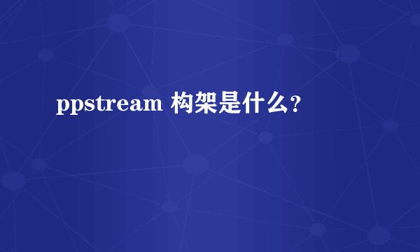 ppstream 构架是什么？
