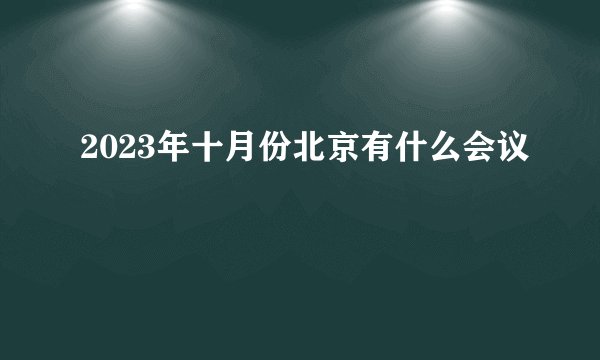 2023年十月份北京有什么会议