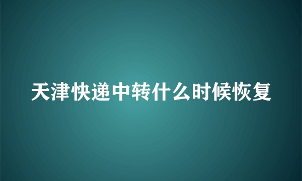 天津快递中转什么时候恢复