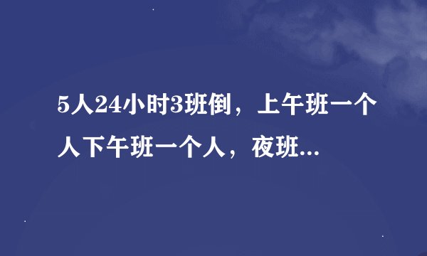 5人24小时3班倒，上午班一个人下午班一个人，夜班两个人。怎么排。