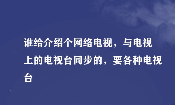 谁给介绍个网络电视，与电视上的电视台同步的，要各种电视台