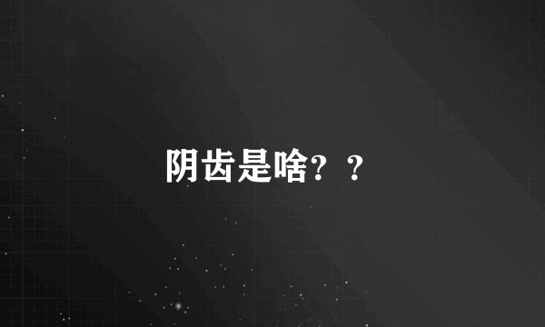 阴齿是啥？？