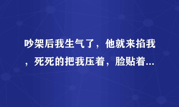 吵架后我生气了，他就来掐我，死死的把我压着，脸贴着我，我都跟他说把我弄疼了，他都不放手，直到我哭了