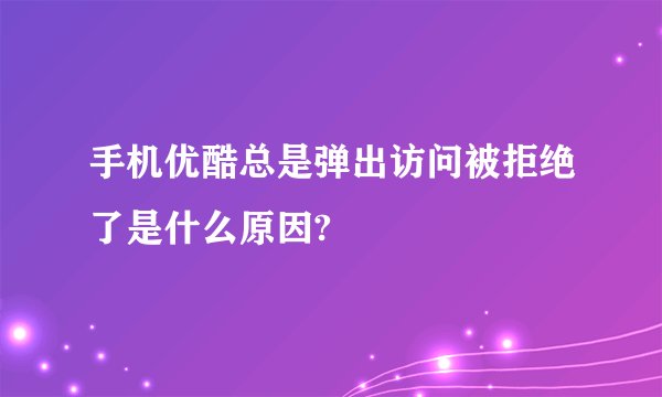 手机优酷总是弹出访问被拒绝了是什么原因?