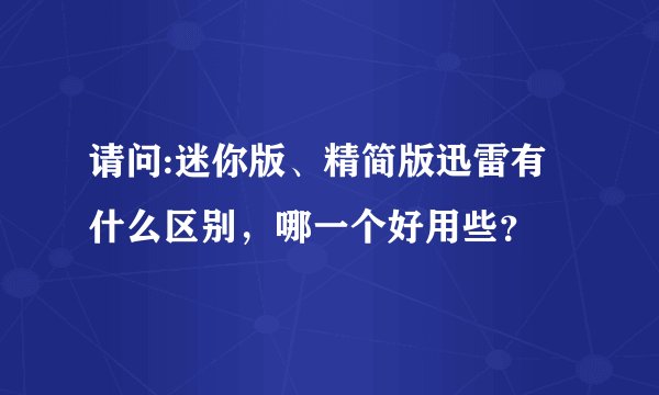 请问:迷你版、精简版迅雷有什么区别，哪一个好用些？