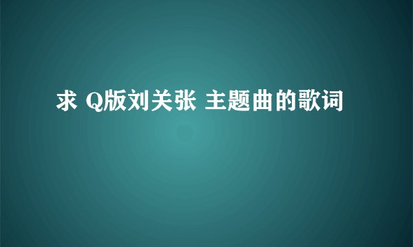求 Q版刘关张 主题曲的歌词