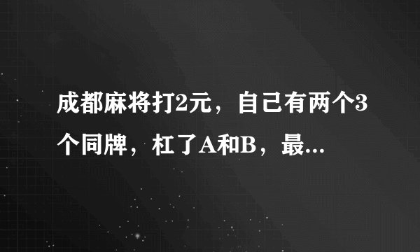 成都麻将打2元，自己有两个3个同牌，杠了A和B，最后自己还自扣了，该怎样收钱。