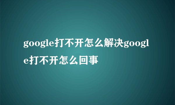 google打不开怎么解决google打不开怎么回事