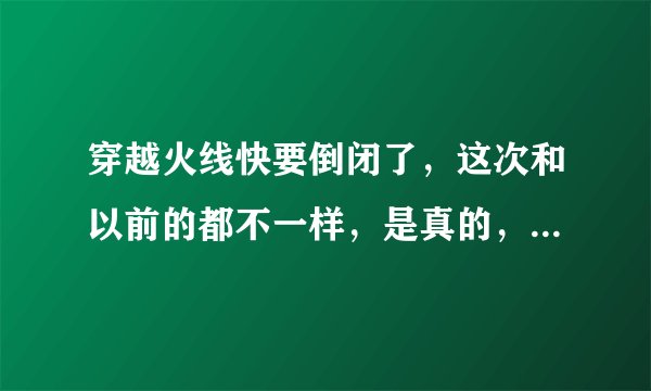 穿越火线快要倒闭了，这次和以前的都不一样，是真的，韩服已经倒闭了，接下来国服美服和所有服都要倒闭了