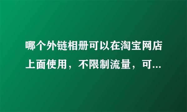 哪个外链相册可以在淘宝网店上面使用，不限制流量，可以节省成本费用的