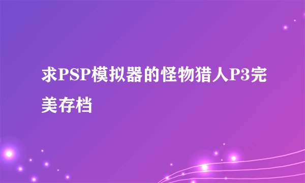 求PSP模拟器的怪物猎人P3完美存档