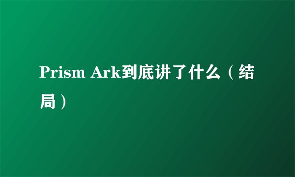 Prism Ark到底讲了什么（结局）