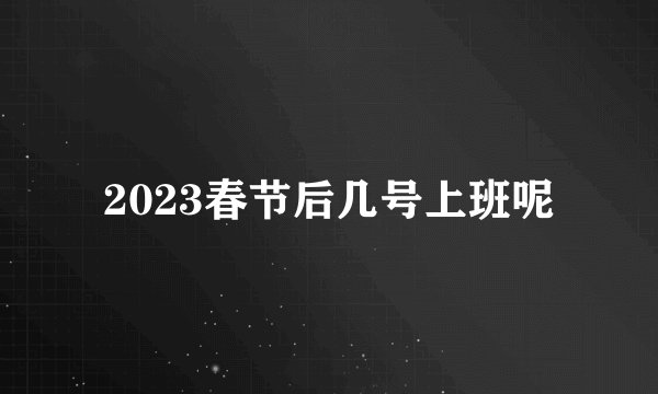 2023春节后几号上班呢