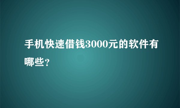 手机快速借钱3000元的软件有哪些？