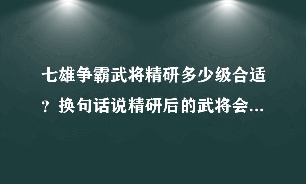七雄争霸武将精研多少级合适？换句话说精研后的武将会在以后的升级过程中保证该比例吗？