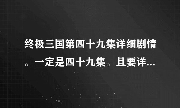 终极三国第四十九集详细剧情。一定是四十九集。且要详细的。谢谢啦…