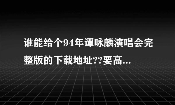 谁能给个94年谭咏麟演唱会完整版的下载地址??要高清的那种........