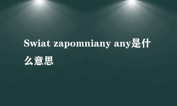 Swiat zapomniany any是什么意思