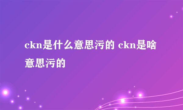 ckn是什么意思污的 ckn是啥意思污的