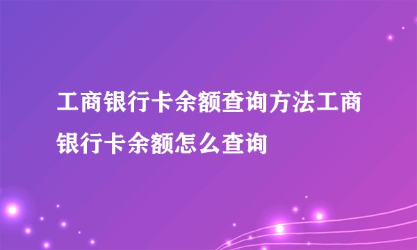 工商银行卡余额查询方法工商银行卡余额怎么查询