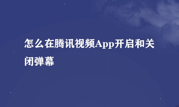 怎么在腾讯视频App开启和关闭弹幕