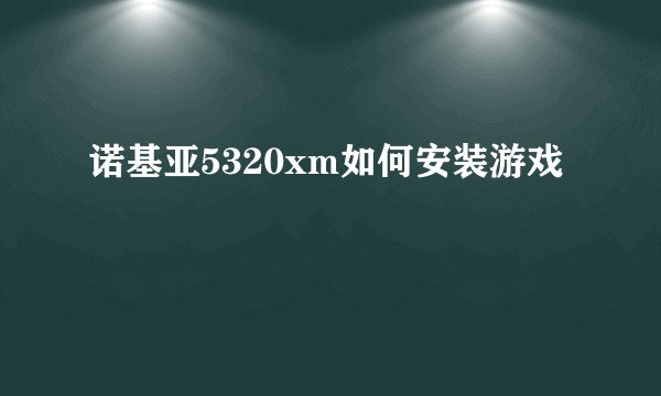 诺基亚5320xm如何安装游戏