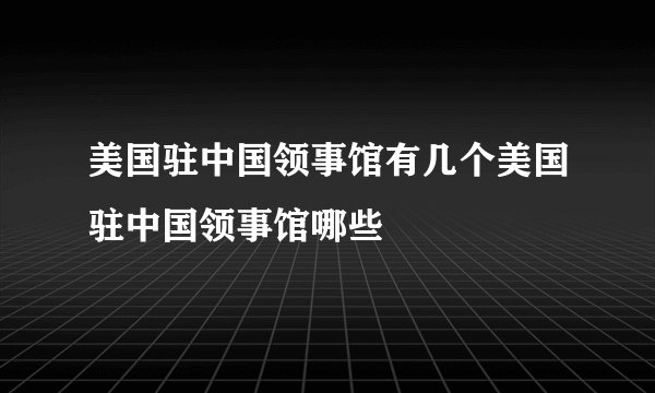 美国驻中国领事馆有几个美国驻中国领事馆哪些