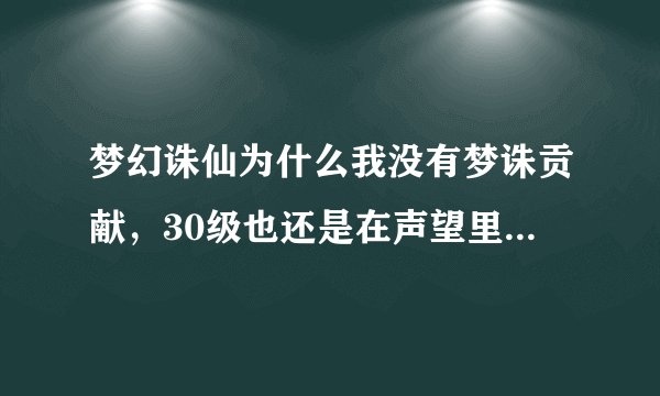 梦幻诛仙为什么我没有梦诛贡献，30级也还是在声望里看不到有梦诛贡献的这个条。