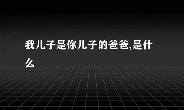 我儿子是你儿子的爸爸,是什么