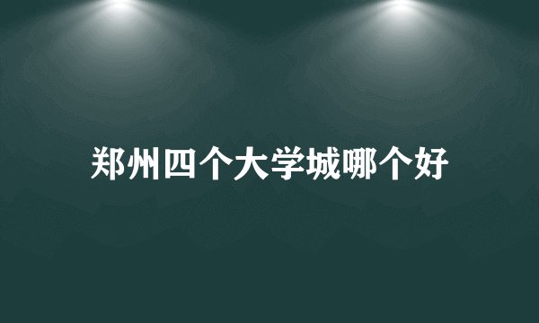 郑州四个大学城哪个好
