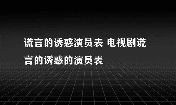 谎言的诱惑演员表 电视剧谎言的诱惑的演员表