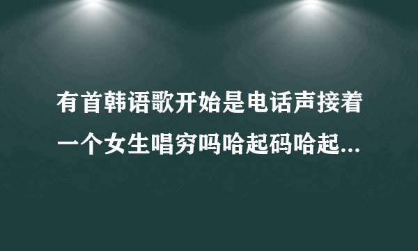 有首韩语歌开始是电话声接着一个女生唱穷吗哈起码哈起码哈起码叫什么？