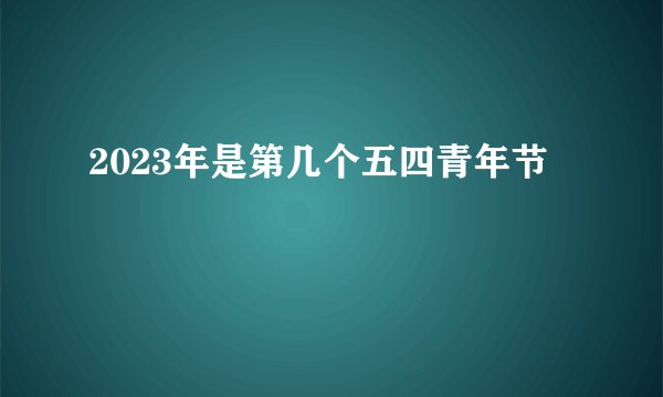 2023年是第几个五四青年节