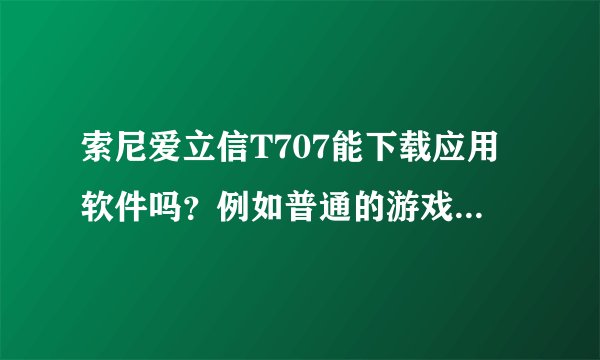 索尼爱立信T707能下载应用软件吗？例如普通的游戏和一些聊天工具等等