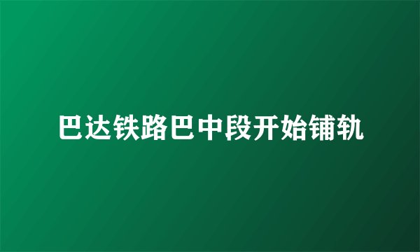 巴达铁路巴中段开始铺轨
