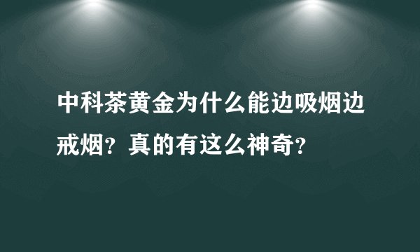 中科茶黄金为什么能边吸烟边戒烟？真的有这么神奇？