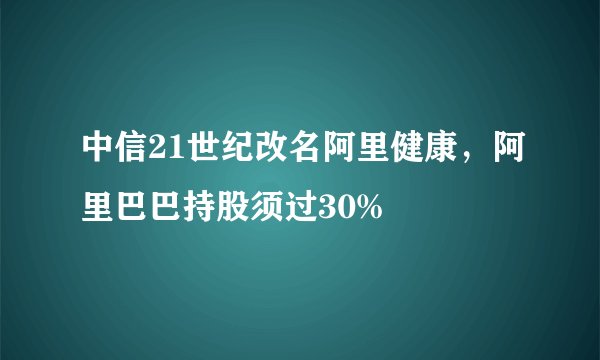 中信21世纪改名阿里健康，阿里巴巴持股须过30%