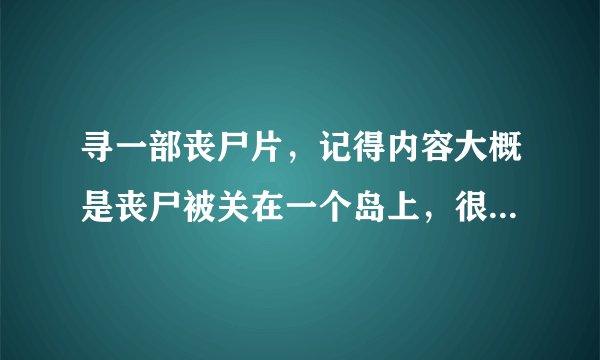 寻一部丧尸片，记得内容大概是丧尸被关在一个岛上，很多人去那个岛上