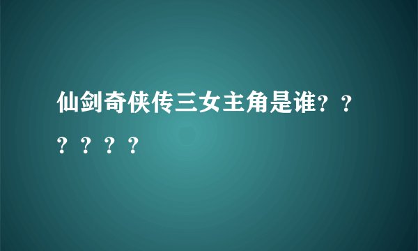 仙剑奇侠传三女主角是谁??????