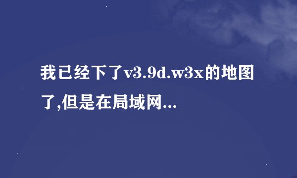 我已经下了v3.9d.w3x的地图了,但是在局域网那里还要下