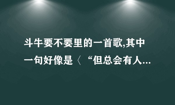 斗牛要不要里的一首歌,其中一句好像是〈“但总会有人发现我的漂亮”这首歌名字是??