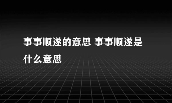 事事顺遂的意思 事事顺遂是什么意思
