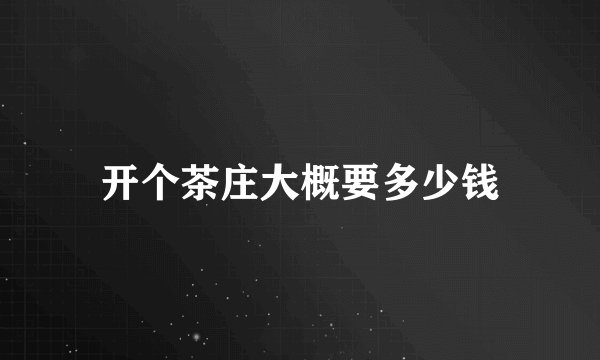 开个茶庄大概要多少钱